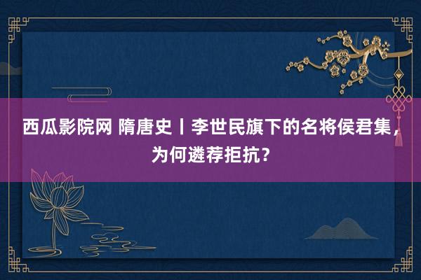 西瓜影院网 隋唐史丨李世民旗下的名将侯君集，为何遴荐拒抗？