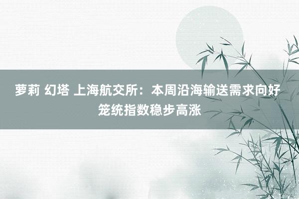 萝莉 幻塔 上海航交所：本周沿海输送需求向好 笼统指数稳步高涨