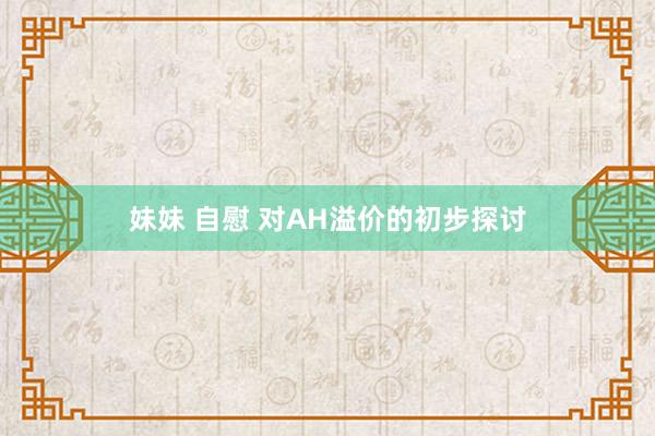 妹妹 自慰 对AH溢价的初步探讨