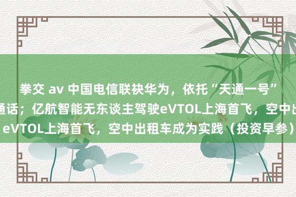 拳交 av 中国电信联袂华为，依托“天通一号”告捷末端手机直连卫星通话；亿航智能无东谈主驾驶eVTOL上海首飞，空中出租车成为实践（投资早参）