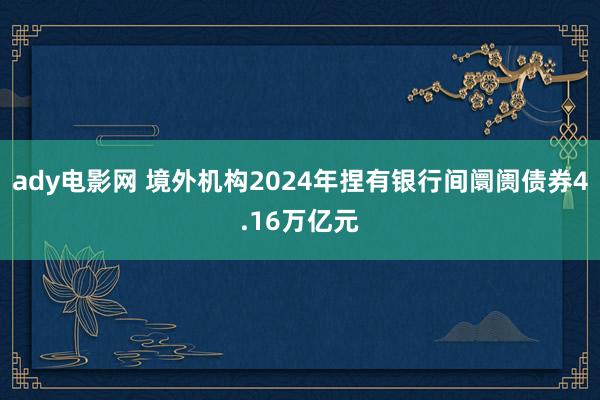 ady电影网 境外机构2024年捏有银行间阛阓债券4.16万亿元