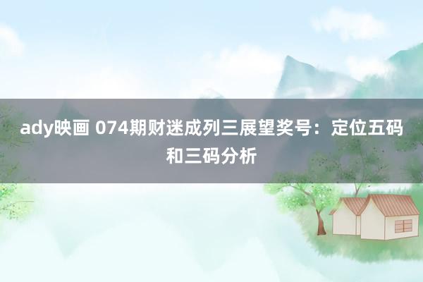 ady映画 074期财迷成列三展望奖号：定位五码和三码分析