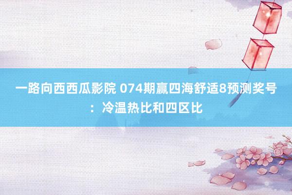 一路向西西瓜影院 074期赢四海舒适8预测奖号：冷温热比和四区比