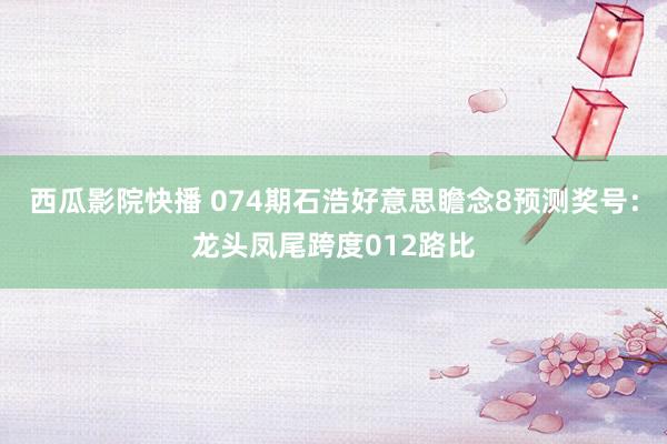 西瓜影院快播 074期石浩好意思瞻念8预测奖号：龙头凤尾跨度012路比