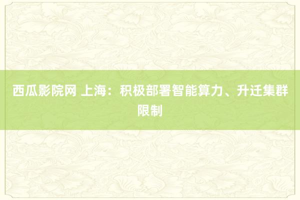西瓜影院网 上海：积极部署智能算力、升迁集群限制