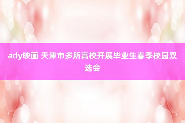 ady映画 天津市多所高校开展毕业生春季校园双选会