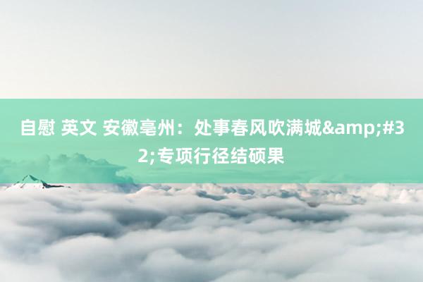 自慰 英文 安徽亳州：处事春风吹满城&#32;专项行径结硕果