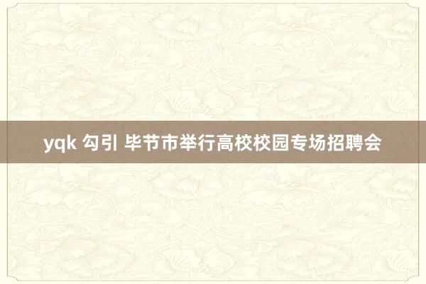yqk 勾引 毕节市举行高校校园专场招聘会