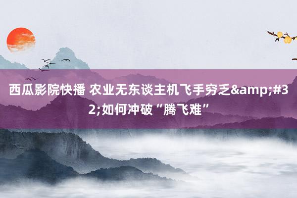 西瓜影院快播 农业无东谈主机飞手穷乏&#32;如何冲破“腾飞难”