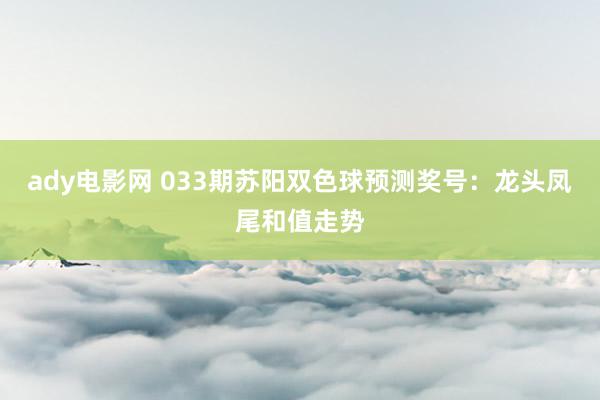 ady电影网 033期苏阳双色球预测奖号：龙头凤尾和值走势