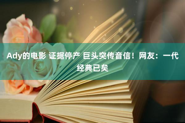 Ady的电影 证据停产 巨头突传音信！网友：一代经典已矣