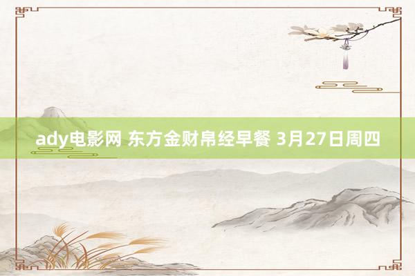 ady电影网 东方金财帛经早餐 3月27日周四