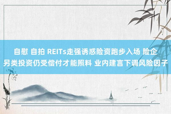 自慰 自拍 REITs走强诱惑险资跑步入场 险企另类投资仍受偿付才能照料 业内建言下调风险因子