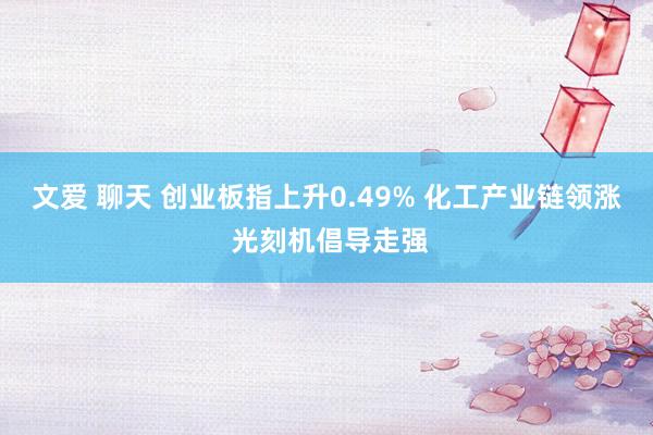 文爱 聊天 创业板指上升0.49% 化工产业链领涨 光刻机倡导走强
