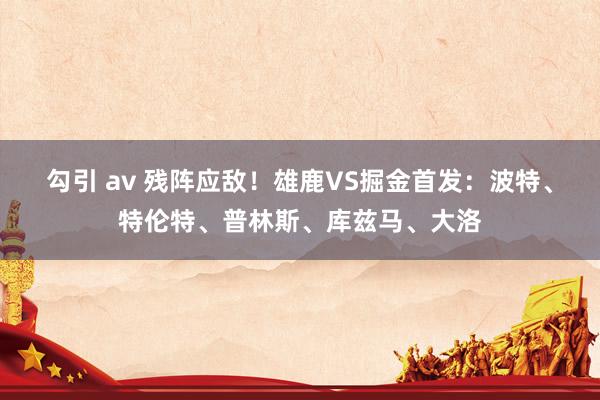勾引 av 残阵应敌！雄鹿VS掘金首发：波特、特伦特、普林斯、库兹马、大洛