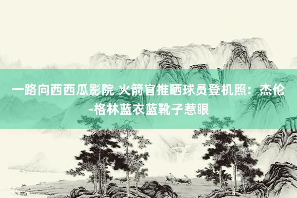 一路向西西瓜影院 火箭官推晒球员登机照：杰伦-格林蓝衣蓝靴子惹眼
