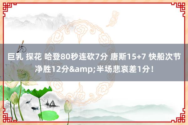 巨乳 探花 哈登80秒连砍7分 唐斯15+7 快船次节净胜12分&半场悲哀差1分！
