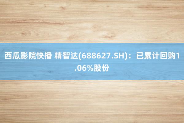 西瓜影院快播 精智达(688627.SH)：已累计回购1.06%股份
