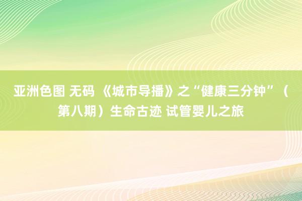 亚洲色图 无码 《城市导播》之“健康三分钟”（第八期）生命古迹 试管婴儿之旅