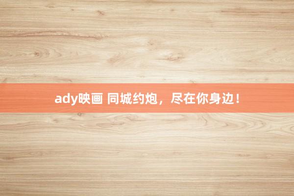 ady映画 同城约炮，尽在你身边！