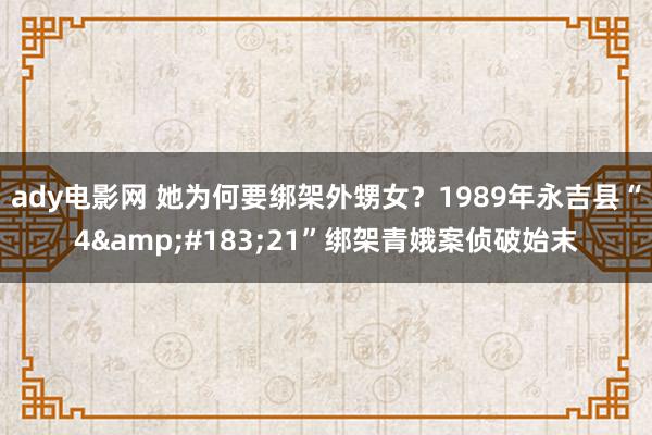 ady电影网 她为何要绑架外甥女？1989年永吉县“4&#183;21”绑架青娥案侦破始末
