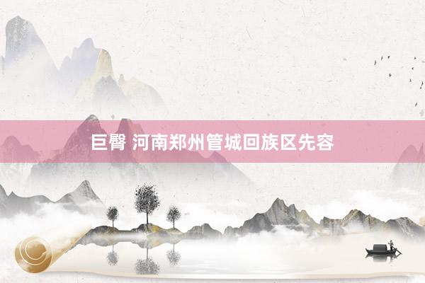 巨臀 河南郑州管城回族区先容