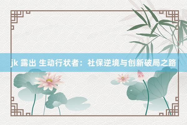 jk 露出 生动行状者：社保逆境与创新破局之路