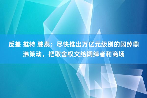 反差 推特 滕泰：尽快推出万亿元级别的阔绰鼎沸策动，把取舍权交给阔绰者和商场