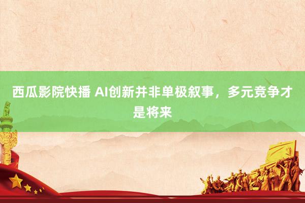 西瓜影院快播 AI创新并非单极叙事，多元竞争才是将来