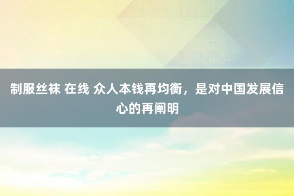 制服丝袜 在线 众人本钱再均衡，是对中国发展信心的再阐明