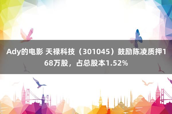 Ady的电影 天禄科技（301045）鼓励陈凌质押168万股，占总股本1.52%