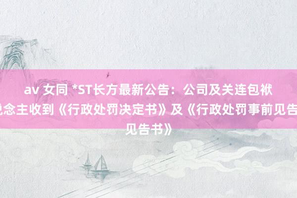av 女同 *ST长方最新公告：公司及关连包袱东说念主收到《行政处罚决定书》及《行政处罚事前见告书》