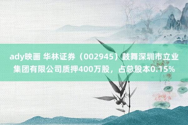 ady映画 华林证券（002945）鼓舞深圳市立业集团有限公司质押400万股，占总股本0.15%
