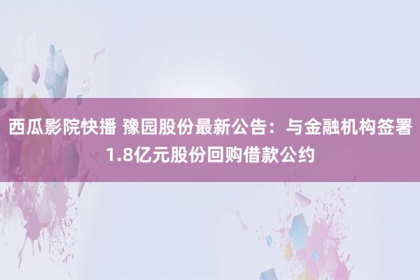 西瓜影院快播 豫园股份最新公告：与金融机构签署1.8亿元股份回购借款公约