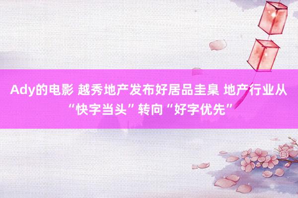 Ady的电影 越秀地产发布好居品圭臬 地产行业从“快字当头”转向“好字优先”