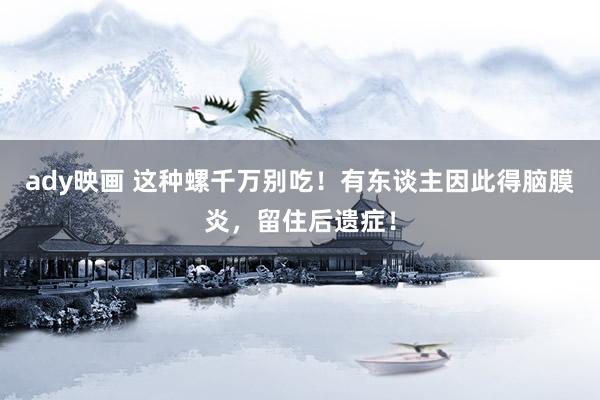ady映画 这种螺千万别吃！有东谈主因此得脑膜炎，留住后遗症！