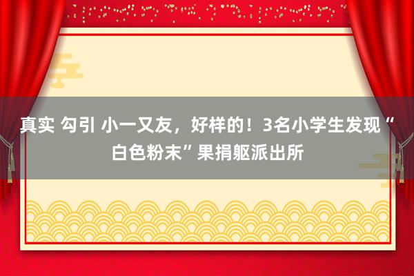 真实 勾引 小一又友，好样的！3名小学生发现“白色粉末”果捐躯派出所