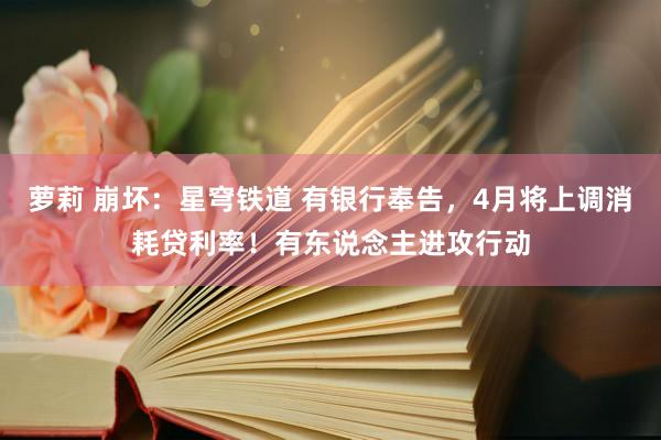 萝莉 崩坏：星穹铁道 有银行奉告，4月将上调消耗贷利率！有东说念主进攻行动