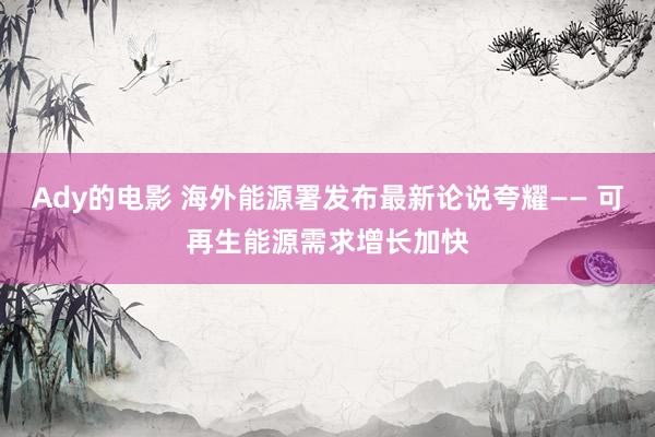 Ady的电影 海外能源署发布最新论说夸耀—— 可再生能源需求增长加快