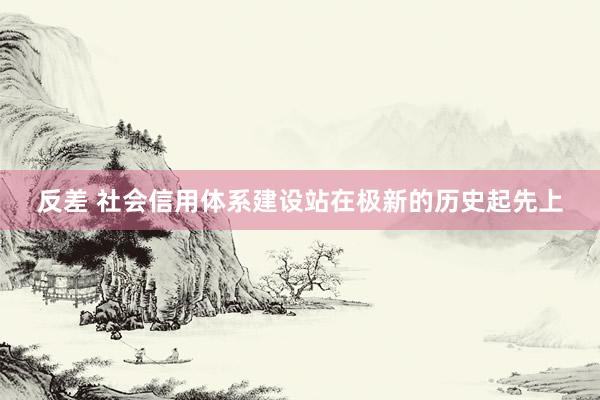 反差 社会信用体系建设站在极新的历史起先上