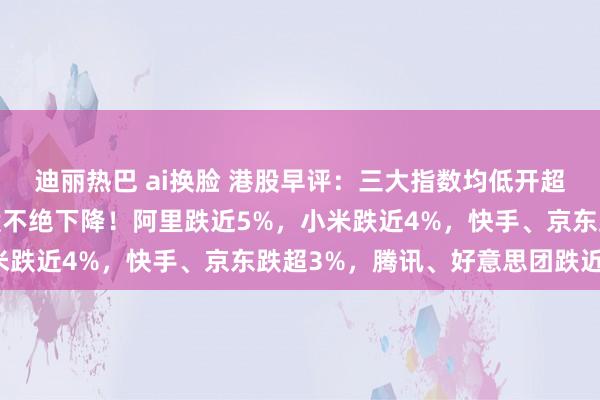 迪丽热巴 ai换脸 港股早评：三大指数均低开超2%，科技股、半导体股不绝下降！阿里跌近5%，小米跌近4%，快手、京东跌超3%，腾讯、好意思团跌近3%