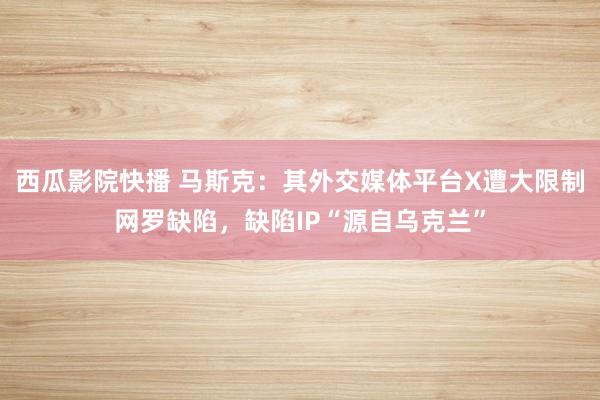 西瓜影院快播 马斯克：其外交媒体平台X遭大限制网罗缺陷，缺陷IP“源自乌克兰”