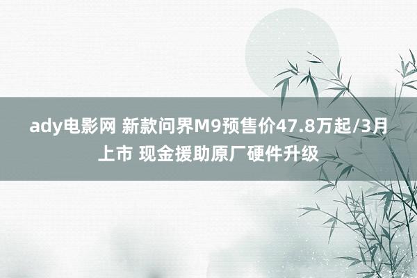 ady电影网 新款问界M9预售价47.8万起/3月上市 现金援助原厂硬件升级