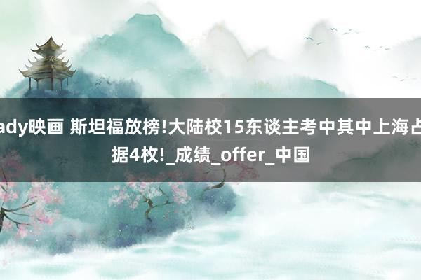 ady映画 斯坦福放榜!大陆校15东谈主考中其中上海占据4枚!_成绩_offer_中国