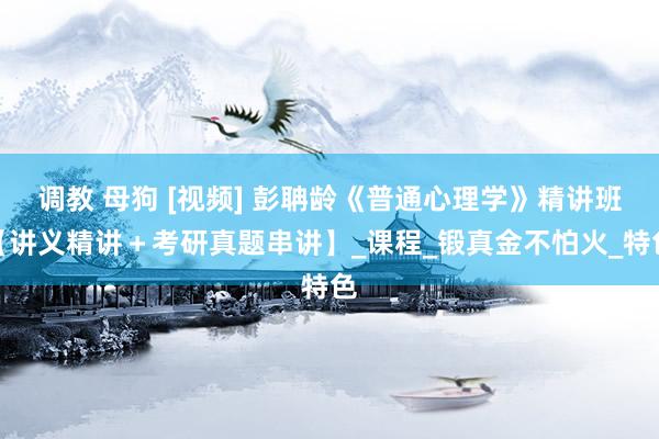 调教 母狗 [视频] 彭聃龄《普通心理学》精讲班【讲义精讲＋考研真题串讲】_课程_锻真金不怕火_特色