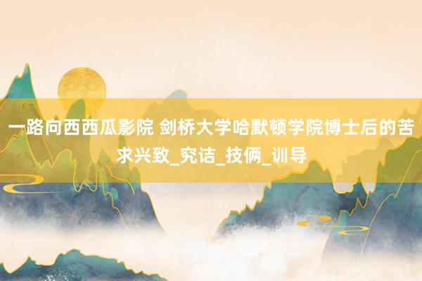 一路向西西瓜影院 剑桥大学哈默顿学院博士后的苦求兴致_究诘_技俩_训导