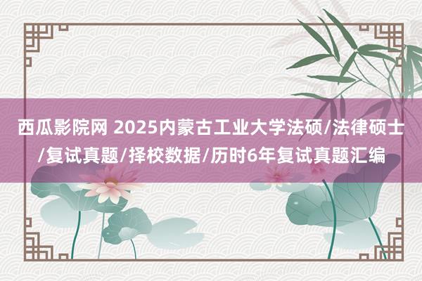西瓜影院网 2025内蒙古工业大学法硕/法律硕士/复试真题/择校数据/历时6年复试真题汇编