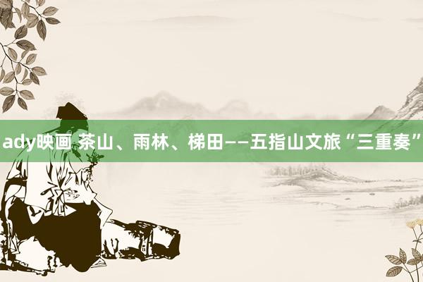 ady映画 茶山、雨林、梯田——五指山文旅“三重奏”
