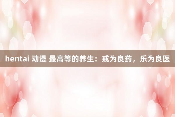 hentai 动漫 最高等的养生：戒为良药，乐为良医