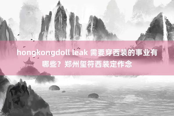 hongkongdoll leak 需要穿西装的事业有哪些？郑州玺符西装定作念